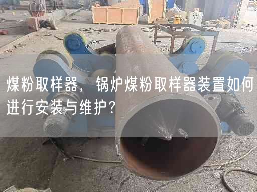煤粉取樣器，鍋爐煤粉取樣器裝置如何進(jìn)行安裝與維護(hù)？