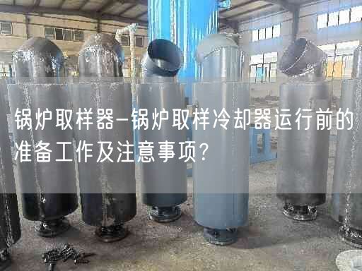 鍋爐取樣器-鍋爐取樣冷卻器運(yùn)行前的準(zhǔn)備工作及注意事項(xiàng)？