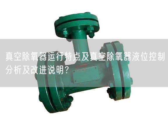 真空除氧器運行特點及真空除氧器液位控制分析及改進說明？