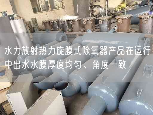 水力放射熱力旋膜式除氧器產(chǎn)品在運(yùn)行中出水水膜厚度均勻、角度遙遙