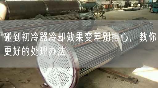 碰到初冷器冷卻遙遙變差別擔(dān)心，教你更好的處理辦法